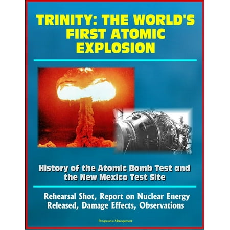Trinity: The World's First Atomic Explosion - History of the Atomic Bomb Test and the New Mexico Test Site, Rehearsal Shot, Report on Nuclear Energy Released, Damage Effects, Observations -