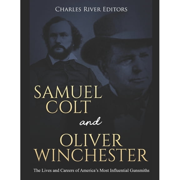 Samuel Colt and Oliver Winchester: The Lives and Careers of America's Most Influential Gunsmiths, (Paperback)