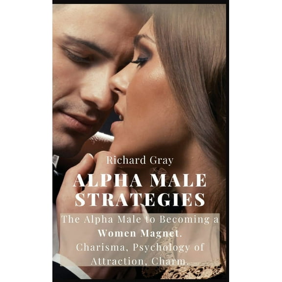 Alpha Male Strategies: The Alpha Male to becoming a women magnet.Charisma, Psychology of Attraction, Charm., (Hardcover)