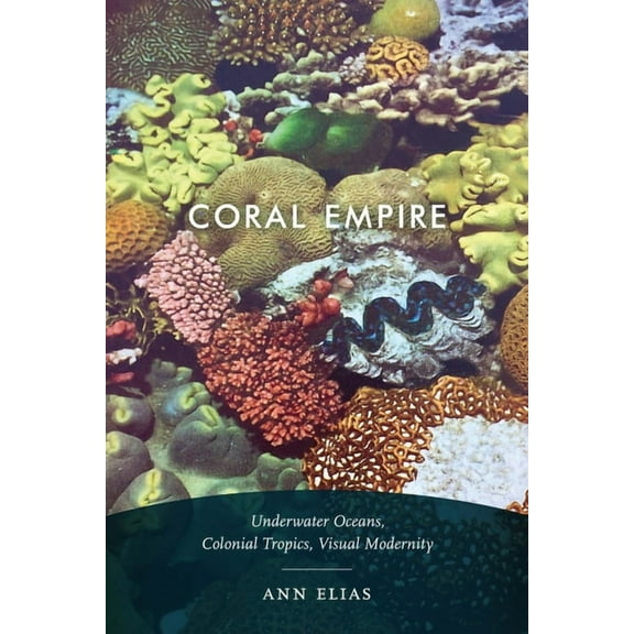 Coral Empire: Underwater Oceans, Colonial Tropics, Visual Modernity, (Paperback)