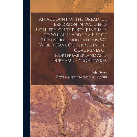An Account of the Dreadful Explosion in Wallsend Colliery, on the 18th June, 1835, to Which is Added a List of Explosions, Inundations, &c. Which Have Occurred in the Coal Mines of Northumberland and