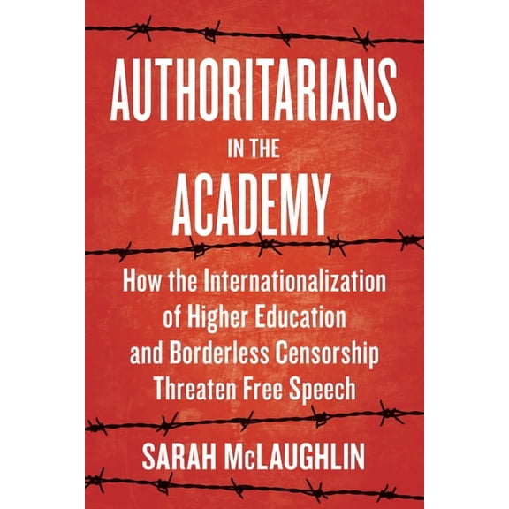 Authoritarians in the Academy: How the Internationalization of Higher Education and Borderless Censorship Threaten Free , (Hardcover)