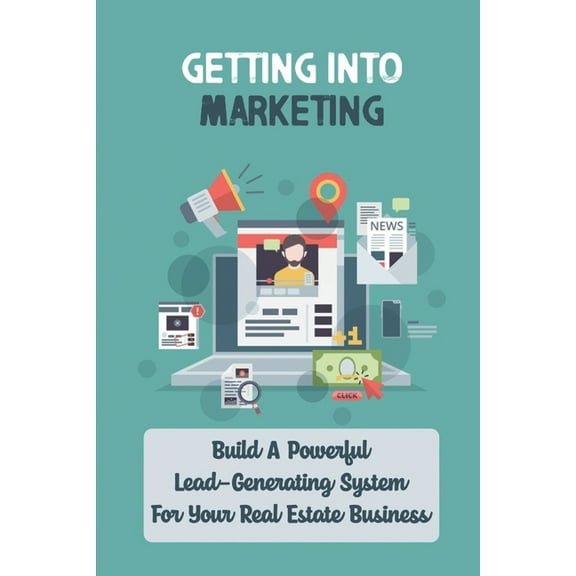 Getting Into Marketing: Build A Powerful Lead-Generating System For Your Real Estate Business: Real Estate Agents