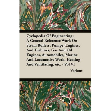 Cyclopedia of Engineering : A General Reference Work on Steam Boilers, Pumps, Engines, and Turbines, Gas and Oil Engines, Automobiles, Marine and Locomotive Work, Heating and Ventilating, Etc. - Vol