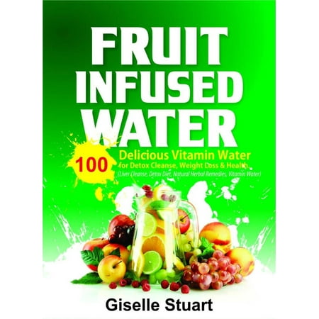 Fruit Infused Water:100 Delicious Vitamin Water for Detox Cleanse, Weight Loss & Health (Liver Cleanse, Detox Diet, Natural Herbal Remedies, Vitamin Water) -