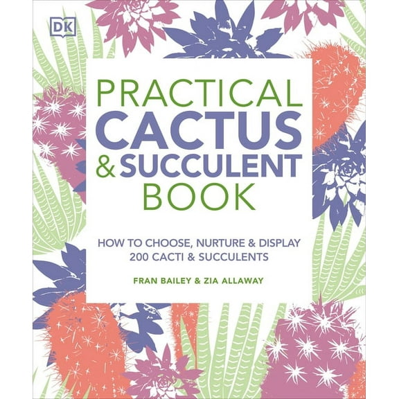 Practical Cactus and Succulent Book: The Definitive Guide to Choosing, Displaying, and Caring for More Than 200 Cacti, (Paperback)