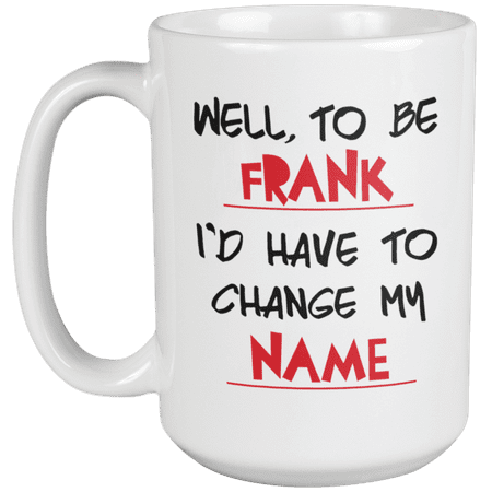 

Well To Be Frank I d Have To Change My Name. Funny Coffee & Tea Mug For Boyfriend Husband Dad Daddy Pop Uncle Men Teen Boss Half Brother And Brother (15oz)