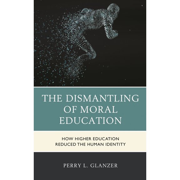 The Dismantling of Moral Education: How Higher Education Reduced the Human Identity, (Paperback)