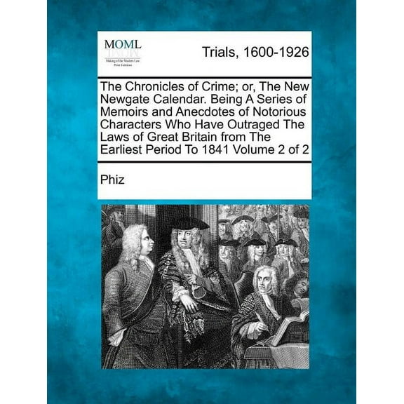 The Chronicles of Crime; or, The New Newgate Calendar. Being A Series of Memoirs and Anecdotes of Notorious Characters Who Have Outraged The Laws of Great Britain from The Earliest Period To 1841 Volu