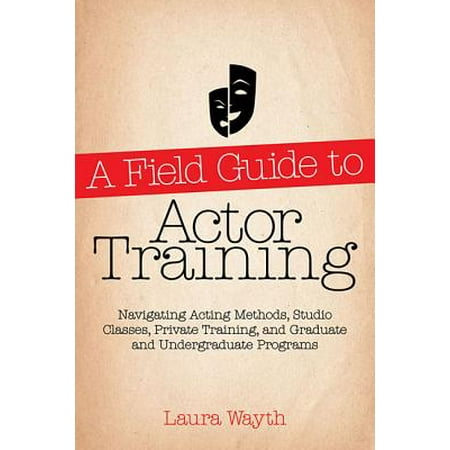 A Field Guide to Actor Training : Navigating Acting Methods, Studio Classes, Private Training, and Graduate and Undergraduate (Best Acting Undergraduate Programs)