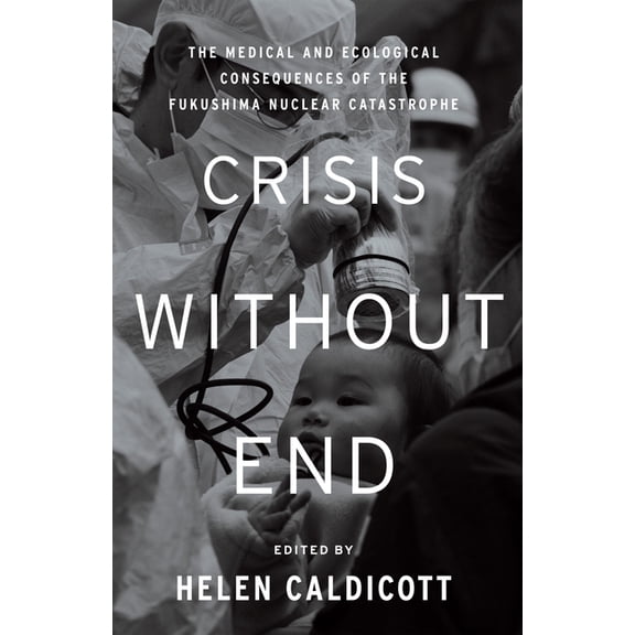 Crisis Without End: The Medical and Ecological Consequences of the Fukushima Nuclear Catastrophe, (Hardcover)