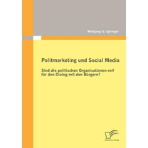 Politmarketing und Social Media : Sind die politischen Organisationen reif für den Dialog mit den Bürgern? (Paperback)