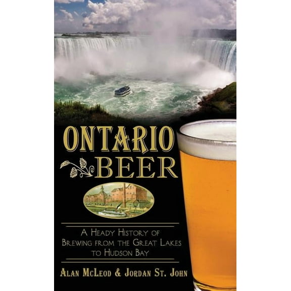 Ontario Beer: A Heady History of Brewing from the Great Lakes to the Hudson Bay (Hardcover)