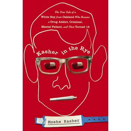Kasher in the Rye : The True Tale of a White Boy from Oakland Who Became a Drug Addict, Criminal, Mental Patient, and Then Turned 16