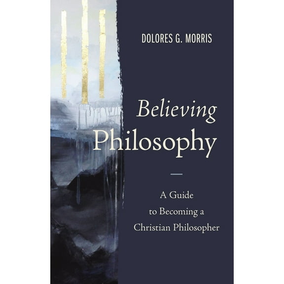 Believing Philosophy: A Guide to Becoming a Christian Philosopher, (Hardcover)
