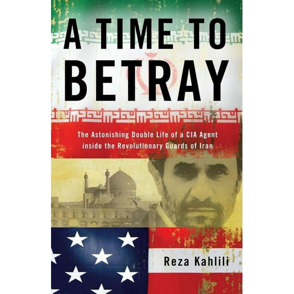 A Time to Betray : The Astonishing Double Life of a CIA Agent Inside the Revolutionary Guards of Iran (Hardcover)