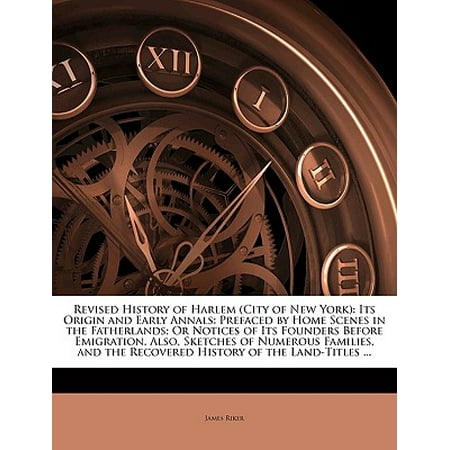 Revised History of Harlem (City of New York) : Its Origin and Early Annals: Prefaced by Home Scenes in the Fatherlands; Or Notices of Its Founders Before Emigration. Also, Sketches of Numerous Families, and the Recovered History of the Land-Titles