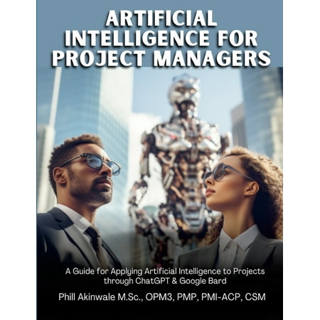 Artificial Intelligence for Project Managers: A Guide for Applying Artificial Intelligence to Traditional, Hybrid and Agile Projects through ChatGPT & Google Bard (Paperback)