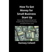 How To Get Money for Small Business Start Up: How to Get Massive Money from Crowdfunding, Government Grants and Government Loans (Paperback)