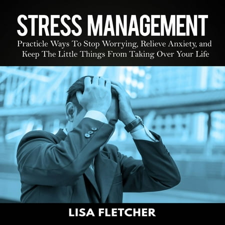 Stress Management: Practicle Ways To Stop Worrying, Relieve Anxiety, and Keep The Little Things From Taking Over Your Life -