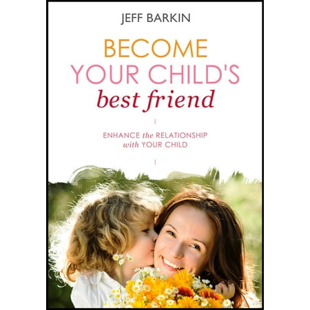 Become Your Child's Best Friend: Enhance The Relationship With Your Child - (Chiodos The Words Best Friend Become Redefined)