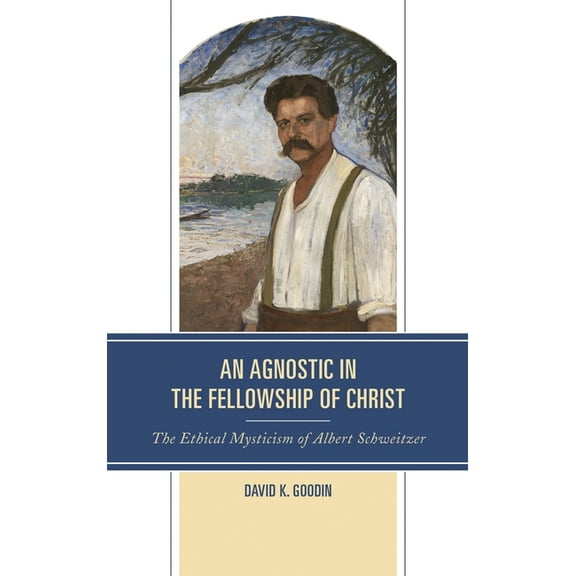 An Agnostic in the Fellowship of Christ: The Ethical Mysticism of Albert Schweitzer, (Hardcover)
