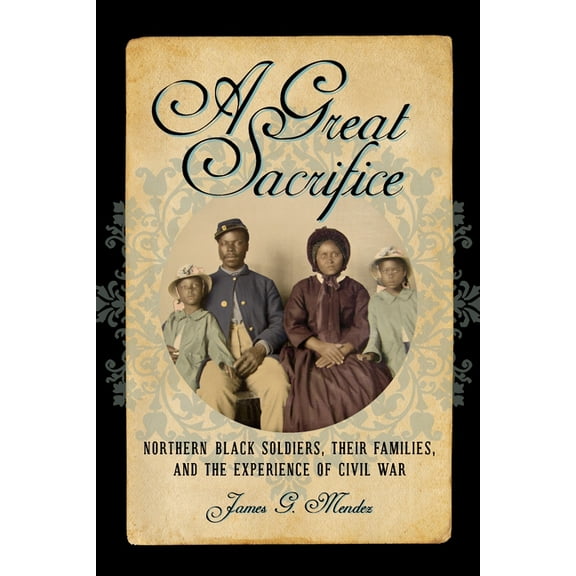 North's Civil War A Great Sacrifice: Northern Black Soldiers, Their Families, and the Experience of Civil War, (Hardcover)