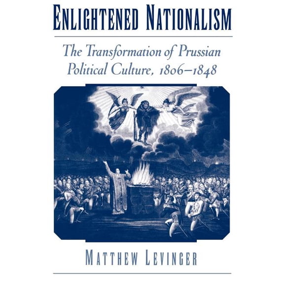Enlightened Nationalism: The Transformation of Prussian Political Culture, 1806-1848, (Paperback)
