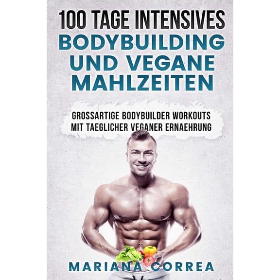 100 TAGE INTENSIVES BODYBUILDING Und VEGANE MAHLZEITEN: GROSSARTIGE BODYBUILDER WORKOUTS Mit TAEGLICHER VEGANER ERNAEHRUNG (Paperback)