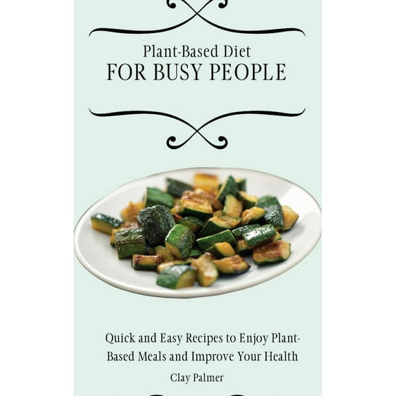 Plant-Based Diet for Busy People: Quick and Easy Recipes to Enjoy Plant-Based Meals and Improve Your Health, (Hardcover)