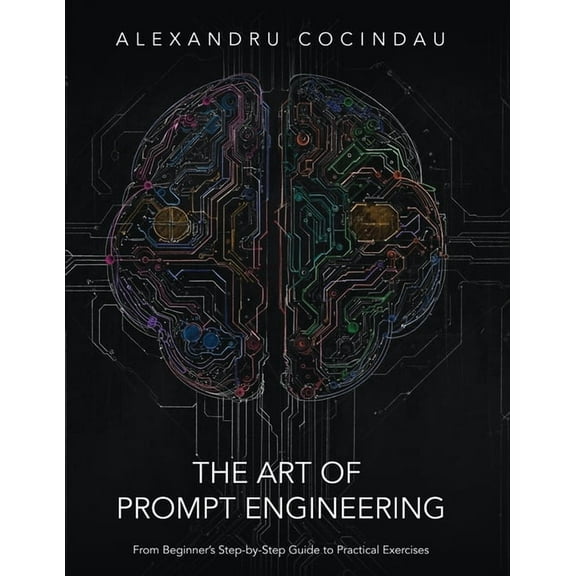 The Art of Prompt Engineering: From Beginner's Step-by-Step Guide to Practical Exercises, (Paperback)