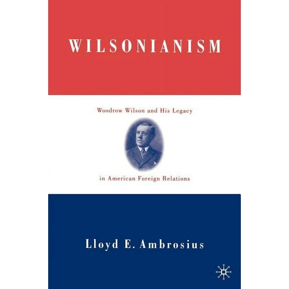 Wilsonianism: Woodrow Wilson and His Legacy in American Foreign Relations, (Paperback)