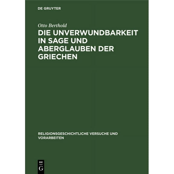 Religionsgeschichtliche Versuche Und Vorarbeiten: Die Unverwundbarkeit in Sage Und Aberglauben Der Griechen: Mit Einem Anhang Über Die Unverwundbarkeitsglauben Bei Anderen Völkern, Besonders Den Germa