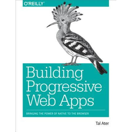 Building Progressive Web Apps : Bringing the Power of Native to the (Best Web Browser App)