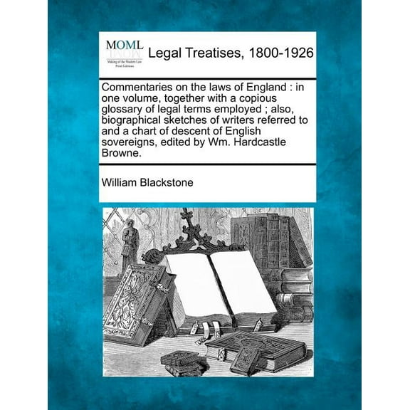 Commentaries on the laws of England : in one volume, together with a copious glossary of legal terms employed; also, biographical sketches of writers referred to and a chart of descent of English sovereigns, edited by Wm. Hardcastle Browne. (Paperback)