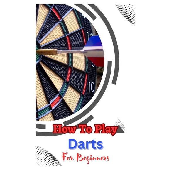 How to Play Darts for Beginners: A Complete Step By Step Guide To Play Darts (Paperback)