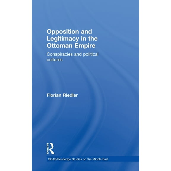 SOAS/Routledge Studies on the Middle Eas Opposition and Legitimacy in the Ottoman Empire: Conspiracies and Political Cultures, (Hardcover)