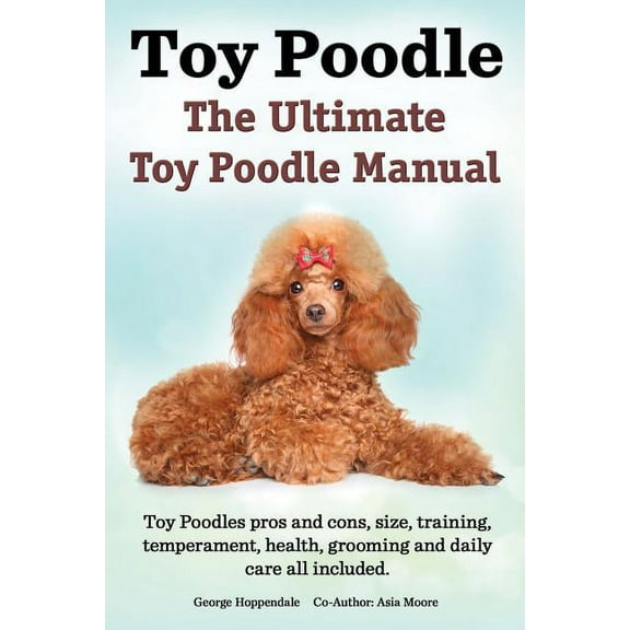 Toy Poodles. the Ultimate Toy Poodle Manual. Toy Poodles Pros and Cons, Size, Training, Temperament, Health, Grooming, Daily Care All Included., (Paperback)