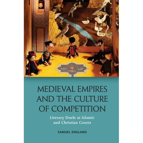 Medieval Empires and the Culture of Competition: Literary Duels at Islamic and Christian Courts, (Hardcover)