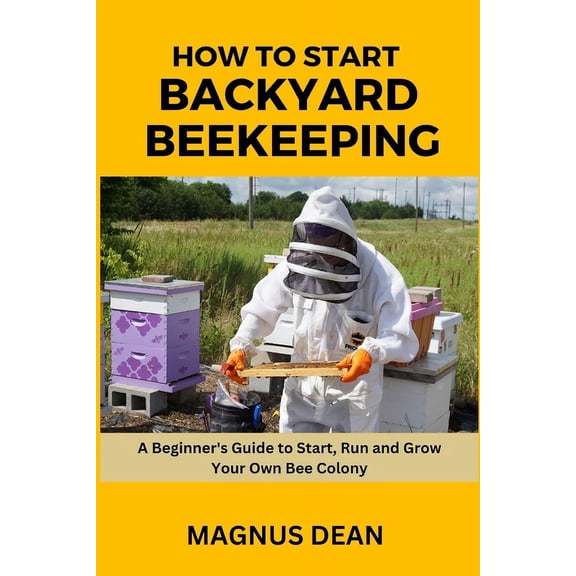 How to Start Backyard Beekeeping: A Beginners Guide to Start, Run and Grow Your Own Bee Colony (Paperback)