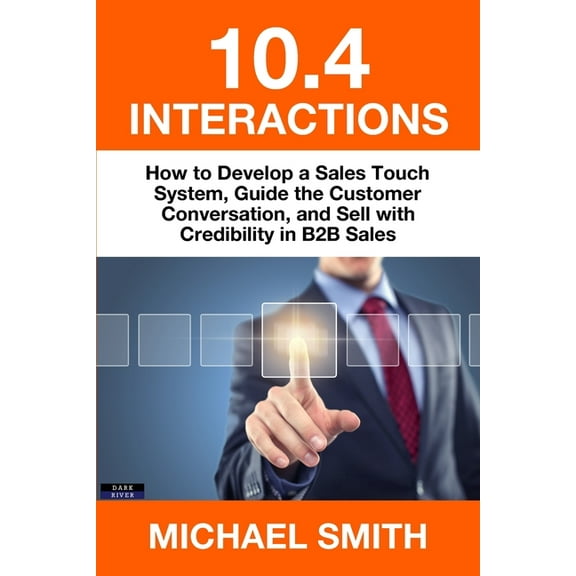 Sales 10.4 Interactions: How to Develop a Sales Touch System, Guide the Customer Conversation, and Sell with Credibility in B2, (Paperback)