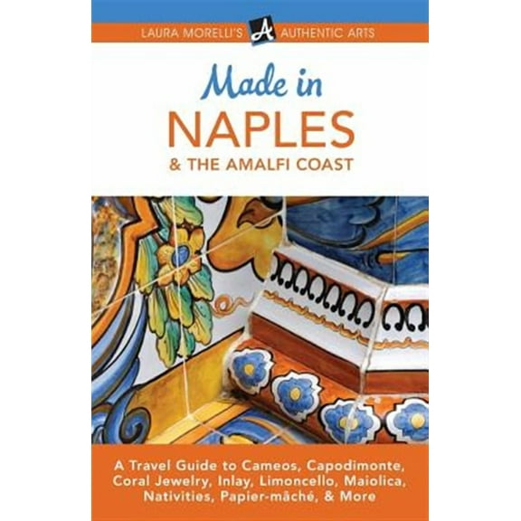 Made in Naples & the Amalfi Coast: A Travel Guide to Cameos, Capodimonte, Coral Jewelry, Inlay, Limoncello, Maiolica, Nativities, Papier-m?ch?, & More