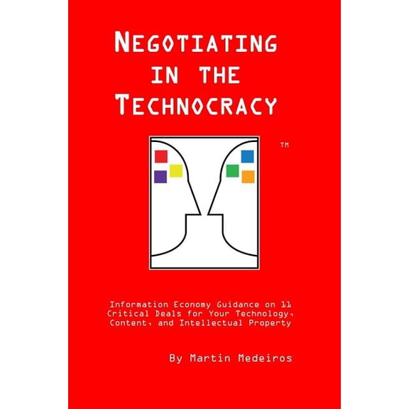 Negotiating in the Technocracy: Information Economy Guidance on 11 Critical Deals for Content, Tehnology and Intellectual Property