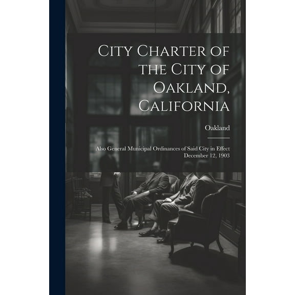 City Charter of the City of Oakland, California : Also General Municipal Ordinances of Said City in Effect December 12, 1903 (Paperback)