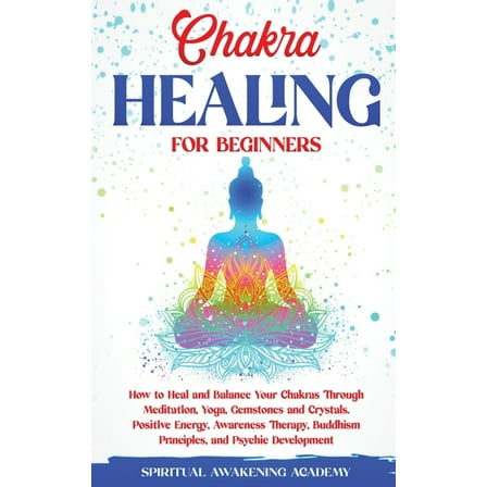 Chakra Healing for Beginners: How to Heal and Balance Your Chakras Through Meditation Yoga, Gemstones and Crystals. Posi, (Paperback)