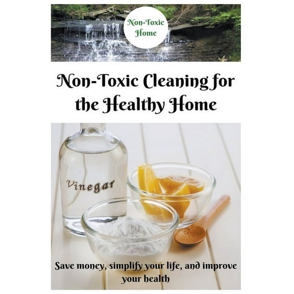 Non-Toxic Home Non-Toxic Cleaning for the Healthy Home: Save Money, Simplify Your Life, and Improve Your Health, Book 2, (Paperback)