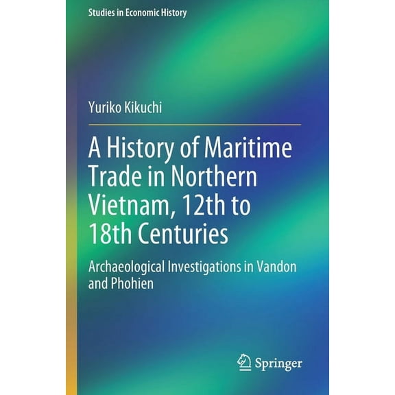 Studies in Economic History A History of Maritime Trade in Northern Vietnam, 12th to 18th Centuries: Archaeological Investigations in Vandon and Pho, (Paperback)