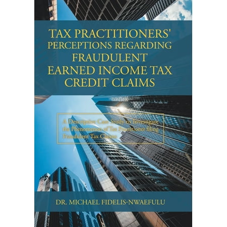 Tax Practitioners' Perceptions Regarding Fraudulent Earned Income Tax Credit Claims: A Descriptive Case Study to Investigate the Phenomenon of Tax Practitioner Filing Fraudulent Tax Claims (Best Way To Earn Credit)