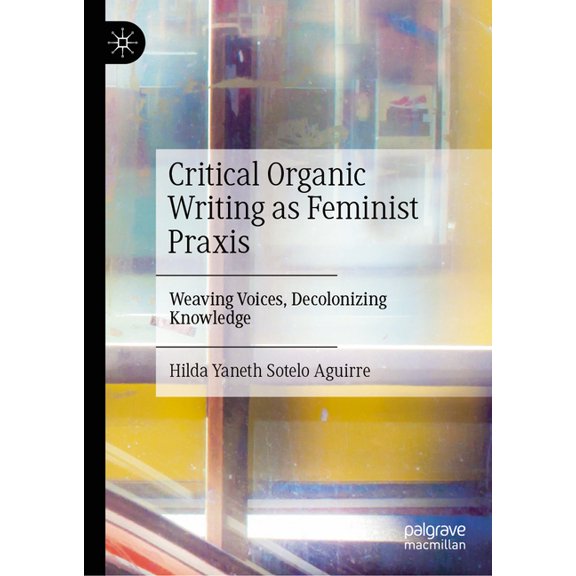 Critical Organic Writing as Feminist PRAXIS: Weaving Voices, Decolonizing Knowledge, (Hardcover)