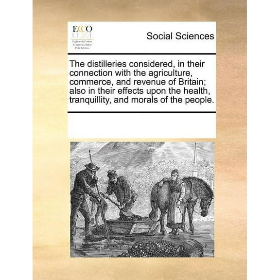 The Distilleries Considered, in Their Connection with the Agriculture, Commerce, and Revenue of Britain; Also in Their Effects Upon the Health, Tranquillity, and Morals of the People. (Paperback)